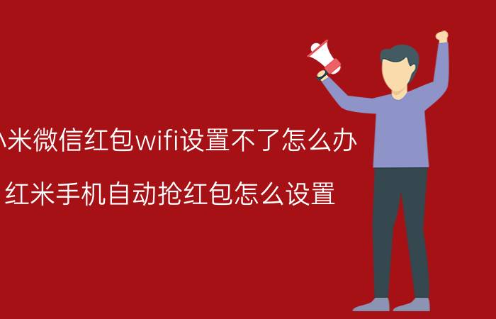 小米微信红包wifi设置不了怎么办 红米手机自动抢红包怎么设置？